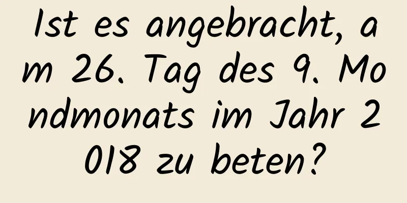 Ist es angebracht, am 26. Tag des 9. Mondmonats im Jahr 2018 zu beten?