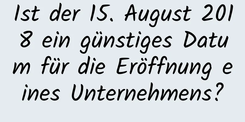 Ist der 15. August 2018 ein günstiges Datum für die Eröffnung eines Unternehmens?