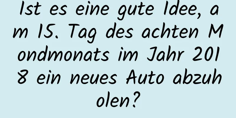 Ist es eine gute Idee, am 15. Tag des achten Mondmonats im Jahr 2018 ein neues Auto abzuholen?