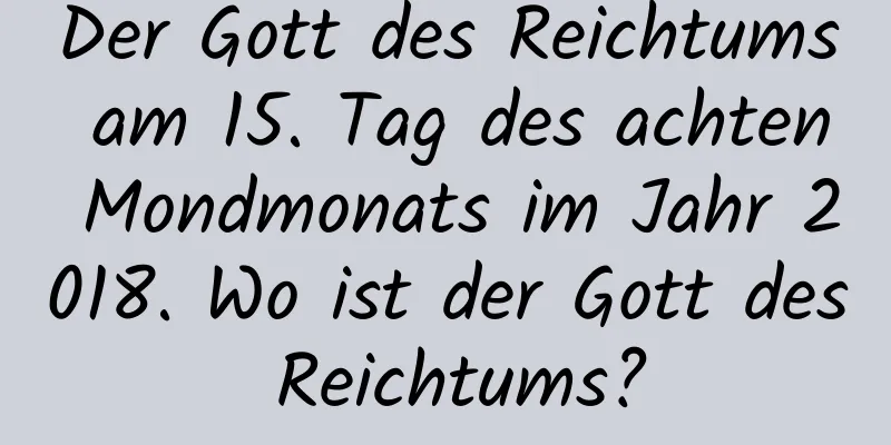 Der Gott des Reichtums am 15. Tag des achten Mondmonats im Jahr 2018. Wo ist der Gott des Reichtums?