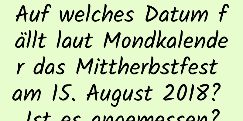 Auf welches Datum fällt laut Mondkalender das Mittherbstfest am 15. August 2018? Ist es angemessen?