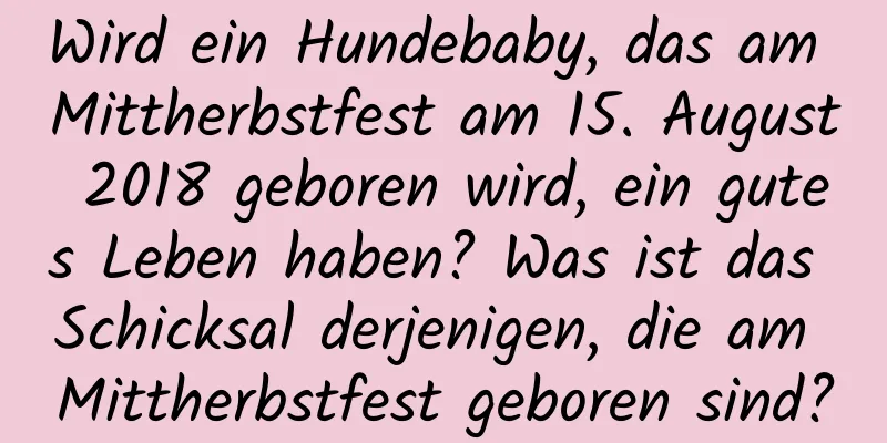 Wird ein Hundebaby, das am Mittherbstfest am 15. August 2018 geboren wird, ein gutes Leben haben? Was ist das Schicksal derjenigen, die am Mittherbstfest geboren sind?