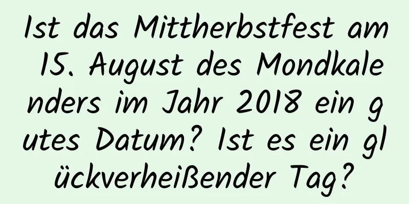 Ist das Mittherbstfest am 15. August des Mondkalenders im Jahr 2018 ein gutes Datum? Ist es ein glückverheißender Tag?