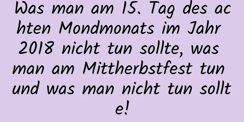 Was man am 15. Tag des achten Mondmonats im Jahr 2018 nicht tun sollte, was man am Mittherbstfest tun und was man nicht tun sollte!