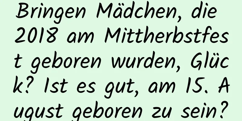 Bringen Mädchen, die 2018 am Mittherbstfest geboren wurden, Glück? Ist es gut, am 15. August geboren zu sein?