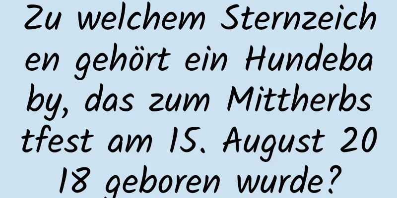 Zu welchem ​​Sternzeichen gehört ein Hundebaby, das zum Mittherbstfest am 15. August 2018 geboren wurde?