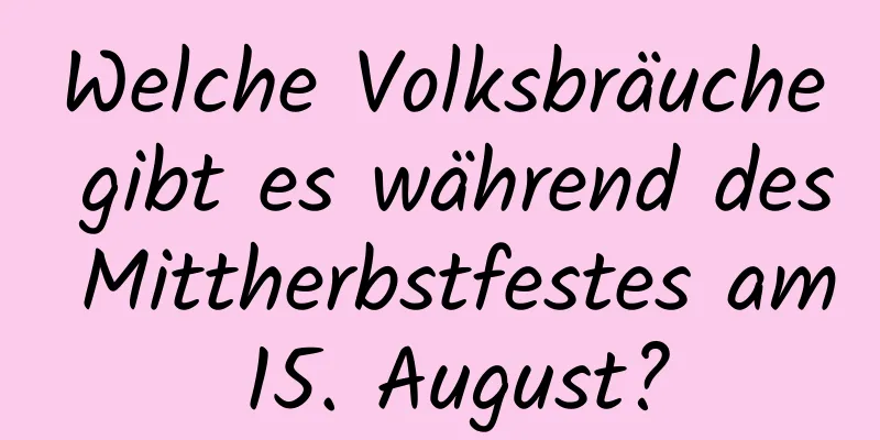 Welche Volksbräuche gibt es während des Mittherbstfestes am 15. August?