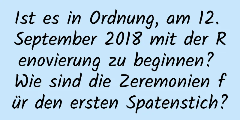 Ist es in Ordnung, am 12. September 2018 mit der Renovierung zu beginnen? Wie sind die Zeremonien für den ersten Spatenstich?