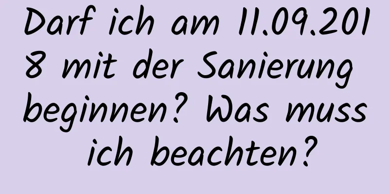 Darf ich am 11.09.2018 mit der Sanierung beginnen? Was muss ich beachten?