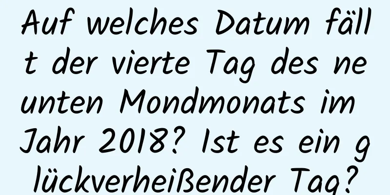 Auf welches Datum fällt der vierte Tag des neunten Mondmonats im Jahr 2018? Ist es ein glückverheißender Tag?