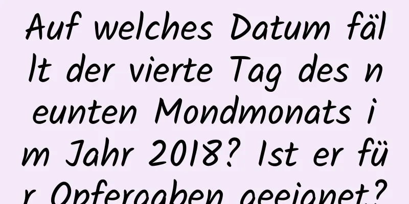 Auf welches Datum fällt der vierte Tag des neunten Mondmonats im Jahr 2018? Ist er für Opfergaben geeignet?