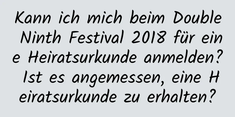 Kann ich mich beim Double Ninth Festival 2018 für eine Heiratsurkunde anmelden? Ist es angemessen, eine Heiratsurkunde zu erhalten?