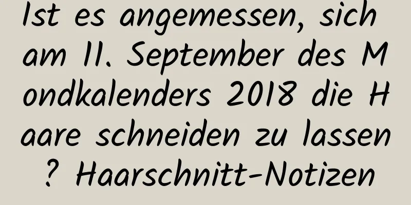 Ist es angemessen, sich am 11. September des Mondkalenders 2018 die Haare schneiden zu lassen? Haarschnitt-Notizen