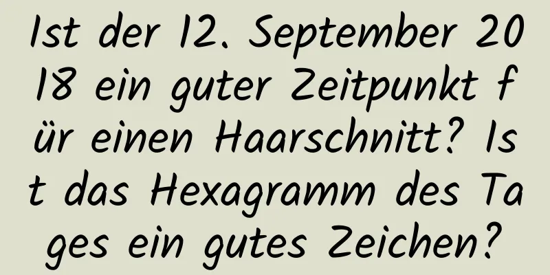 Ist der 12. September 2018 ein guter Zeitpunkt für einen Haarschnitt? Ist das Hexagramm des Tages ein gutes Zeichen?