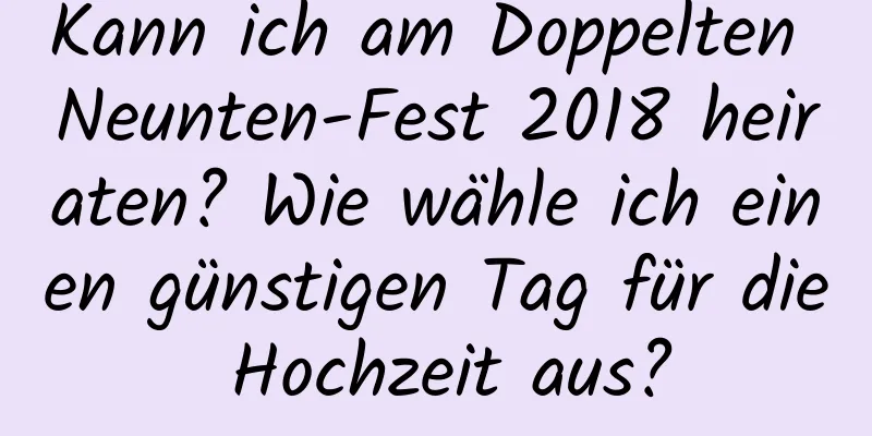 Kann ich am Doppelten Neunten-Fest 2018 heiraten? Wie wähle ich einen günstigen Tag für die Hochzeit aus?