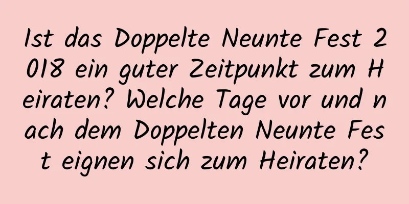 Ist das Doppelte Neunte Fest 2018 ein guter Zeitpunkt zum Heiraten? Welche Tage vor und nach dem Doppelten Neunte Fest eignen sich zum Heiraten?