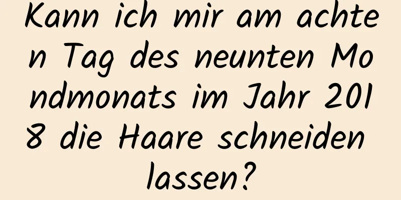 Kann ich mir am achten Tag des neunten Mondmonats im Jahr 2018 die Haare schneiden lassen?