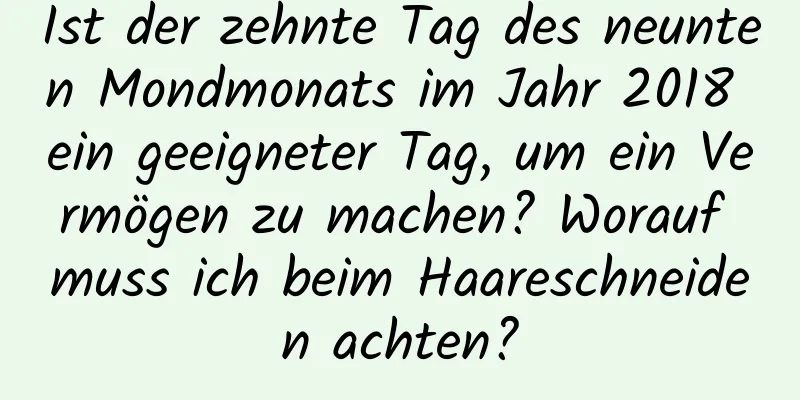 Ist der zehnte Tag des neunten Mondmonats im Jahr 2018 ein geeigneter Tag, um ein Vermögen zu machen? Worauf muss ich beim Haareschneiden achten?