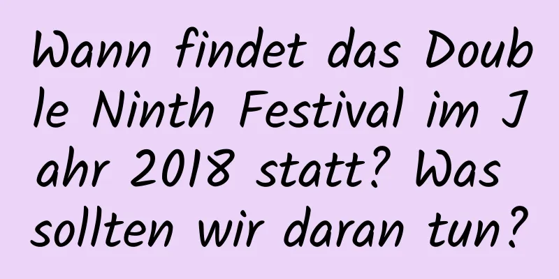 Wann findet das Double Ninth Festival im Jahr 2018 statt? Was sollten wir daran tun?