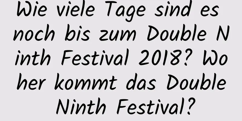 Wie viele Tage sind es noch bis zum Double Ninth Festival 2018? Woher kommt das Double Ninth Festival?