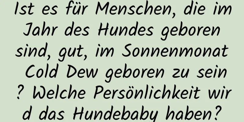 Ist es für Menschen, die im Jahr des Hundes geboren sind, gut, im Sonnenmonat Cold Dew geboren zu sein? Welche Persönlichkeit wird das Hundebaby haben?