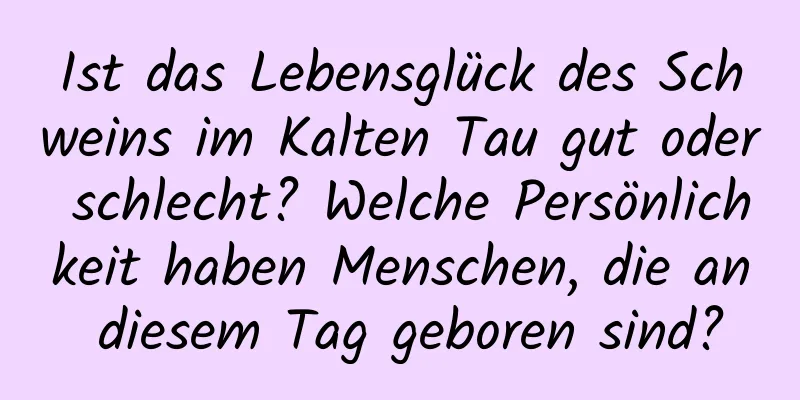 Ist das Lebensglück des Schweins im Kalten Tau gut oder schlecht? Welche Persönlichkeit haben Menschen, die an diesem Tag geboren sind?