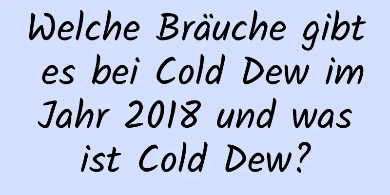 Welche Bräuche gibt es bei Cold Dew im Jahr 2018 und was ist Cold Dew?