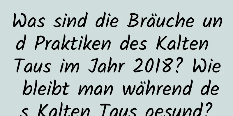 Was sind die Bräuche und Praktiken des Kalten Taus im Jahr 2018? Wie bleibt man während des Kalten Taus gesund?