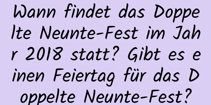 Wann findet das Doppelte Neunte-Fest im Jahr 2018 statt? Gibt es einen Feiertag für das Doppelte Neunte-Fest?