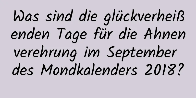 Was sind die glückverheißenden Tage für die Ahnenverehrung im September des Mondkalenders 2018?