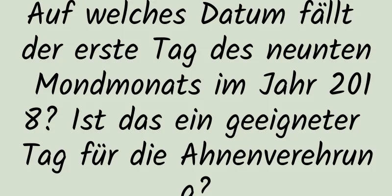 Auf welches Datum fällt der erste Tag des neunten Mondmonats im Jahr 2018? Ist das ein geeigneter Tag für die Ahnenverehrung?