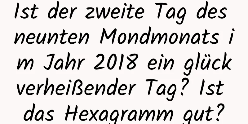 Ist der zweite Tag des neunten Mondmonats im Jahr 2018 ein glückverheißender Tag? Ist das Hexagramm gut?