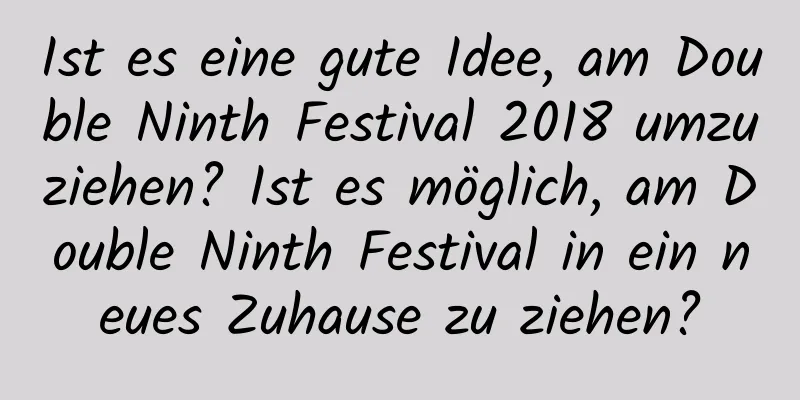 Ist es eine gute Idee, am Double Ninth Festival 2018 umzuziehen? Ist es möglich, am Double Ninth Festival in ein neues Zuhause zu ziehen?