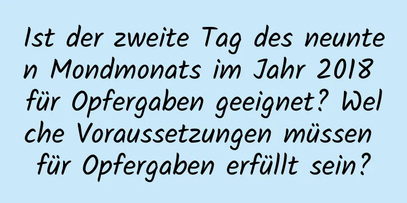 Ist der zweite Tag des neunten Mondmonats im Jahr 2018 für Opfergaben geeignet? Welche Voraussetzungen müssen für Opfergaben erfüllt sein?