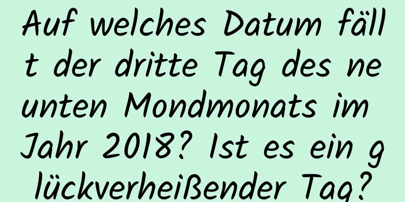 Auf welches Datum fällt der dritte Tag des neunten Mondmonats im Jahr 2018? Ist es ein glückverheißender Tag?