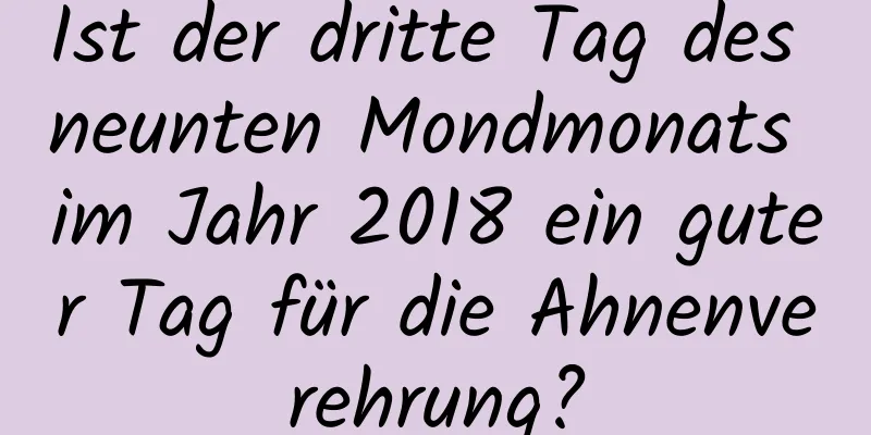 Ist der dritte Tag des neunten Mondmonats im Jahr 2018 ein guter Tag für die Ahnenverehrung?