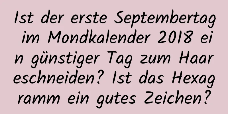 Ist der erste Septembertag im Mondkalender 2018 ein günstiger Tag zum Haareschneiden? Ist das Hexagramm ein gutes Zeichen?