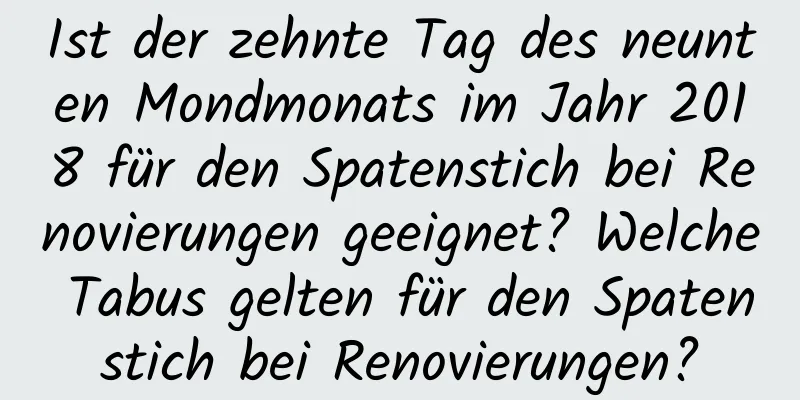 Ist der zehnte Tag des neunten Mondmonats im Jahr 2018 für den Spatenstich bei Renovierungen geeignet? Welche Tabus gelten für den Spatenstich bei Renovierungen?