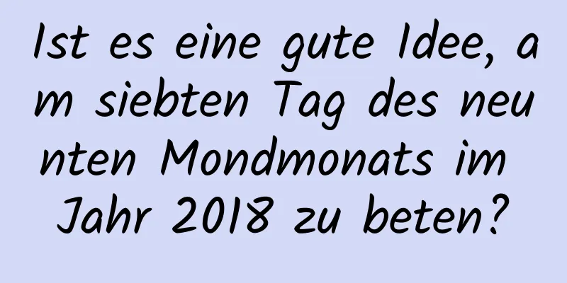 Ist es eine gute Idee, am siebten Tag des neunten Mondmonats im Jahr 2018 zu beten?