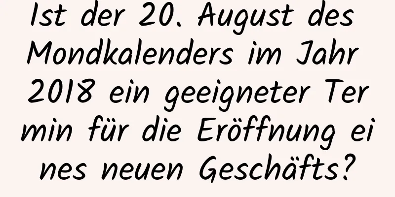 Ist der 20. August des Mondkalenders im Jahr 2018 ein geeigneter Termin für die Eröffnung eines neuen Geschäfts?