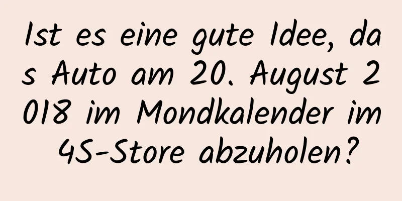 Ist es eine gute Idee, das Auto am 20. August 2018 im Mondkalender im 4S-Store abzuholen?