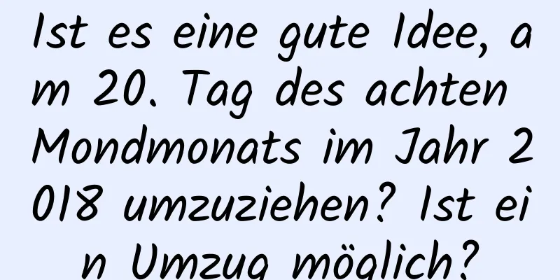 Ist es eine gute Idee, am 20. Tag des achten Mondmonats im Jahr 2018 umzuziehen? Ist ein Umzug möglich?