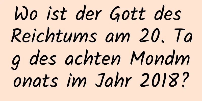 Wo ist der Gott des Reichtums am 20. Tag des achten Mondmonats im Jahr 2018?