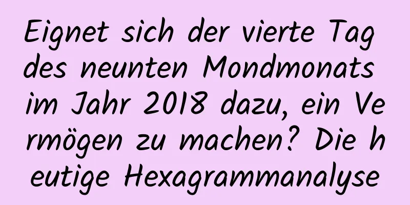 Eignet sich der vierte Tag des neunten Mondmonats im Jahr 2018 dazu, ein Vermögen zu machen? Die heutige Hexagrammanalyse