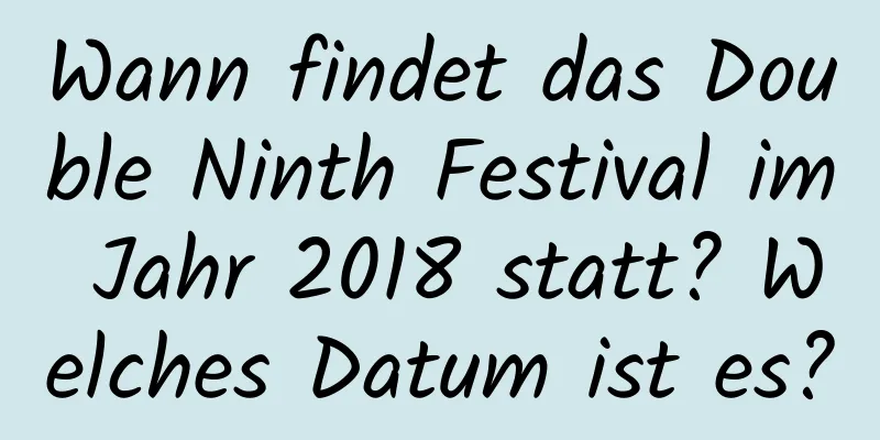 Wann findet das Double Ninth Festival im Jahr 2018 statt? Welches Datum ist es?