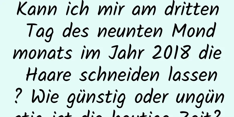 Kann ich mir am dritten Tag des neunten Mondmonats im Jahr 2018 die Haare schneiden lassen? Wie günstig oder ungünstig ist die heutige Zeit?