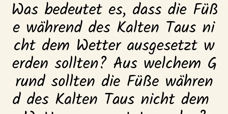 Was bedeutet es, dass die Füße während des Kalten Taus nicht dem Wetter ausgesetzt werden sollten? Aus welchem ​​Grund sollten die Füße während des Kalten Taus nicht dem Wetter ausgesetzt werden?