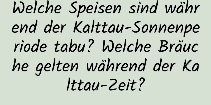 Welche Speisen sind während der Kalttau-Sonnenperiode tabu? Welche Bräuche gelten während der Kalttau-Zeit?