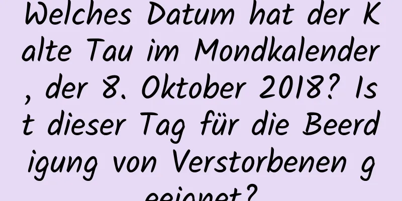 Welches Datum hat der Kalte Tau im Mondkalender, der 8. Oktober 2018? Ist dieser Tag für die Beerdigung von Verstorbenen geeignet?