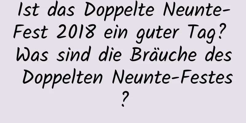 Ist das Doppelte Neunte-Fest 2018 ein guter Tag? Was sind die Bräuche des Doppelten Neunte-Festes?